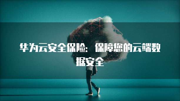 华为云安全保险：保障您的云端数据安全