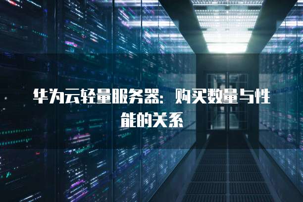 华为云轻量服务器：购买数量与性能的关系