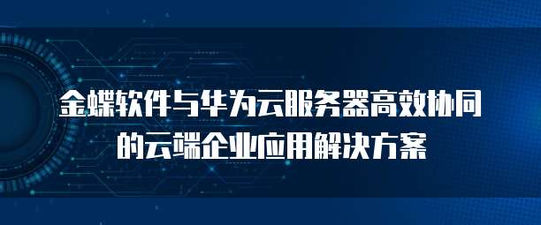 金蝶软件与华为云服务器高效协同的云端企业应用解决方案