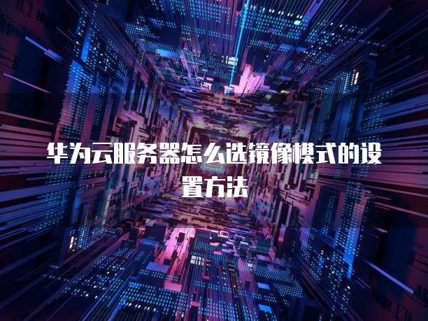 华为云服务器怎么选镜像模式的设置方法