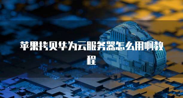 苹果拷贝华为云服务器怎么用啊教程
