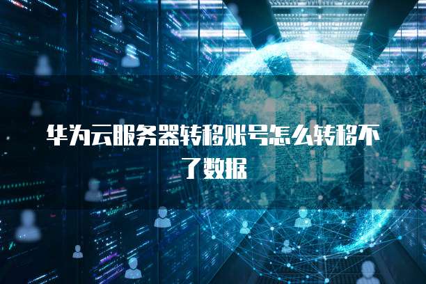 华为云服务器转移账号怎么转移不了数据