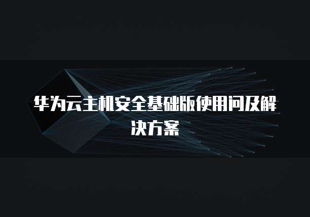 华为云主机安全基础版使用问及解决方案