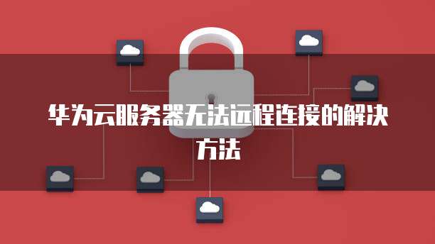 华为云服务器无法远程连接的解决方法