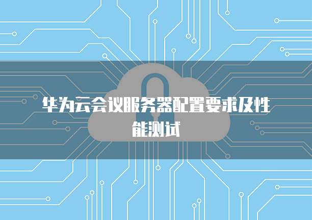  华为云会议服务器配置要求及性能测试