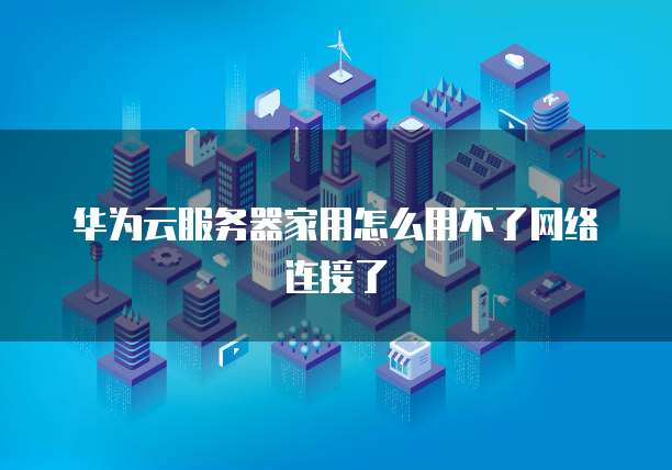 华为云服务器家用怎么用不了网络连接了