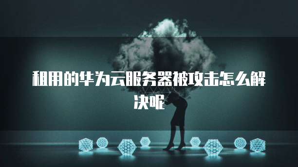 租用的华为云服务器被攻击怎么解决呢