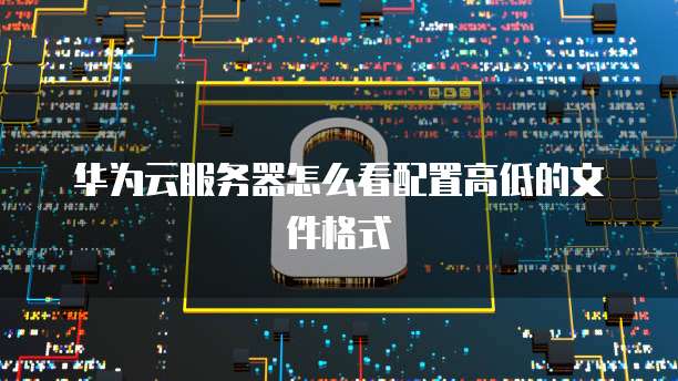 华为云服务器怎么看配置高低的文件格式