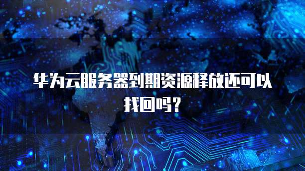 华为云服务器到期资源释放还可以找回吗？
