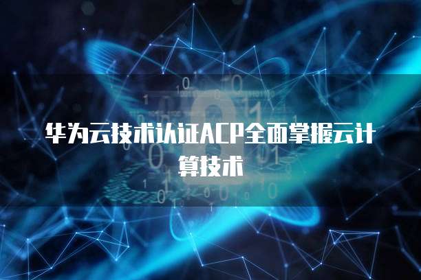华为云技术认证ACP全面掌握云计算技术