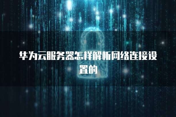 华为云服务器怎样解析网络连接设置的