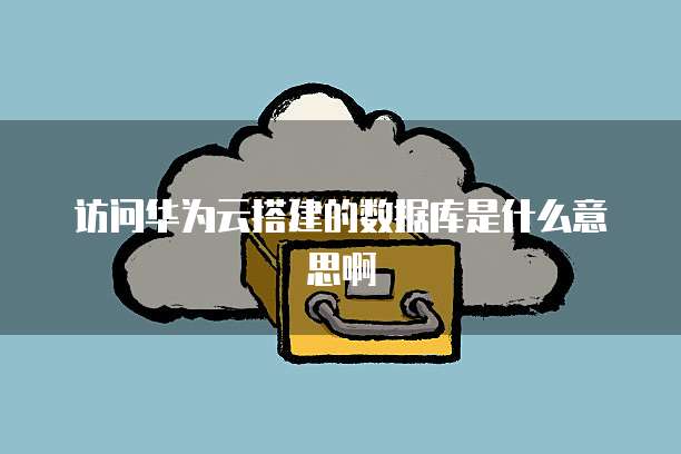 访问华为云搭建的数据库是什么意思啊