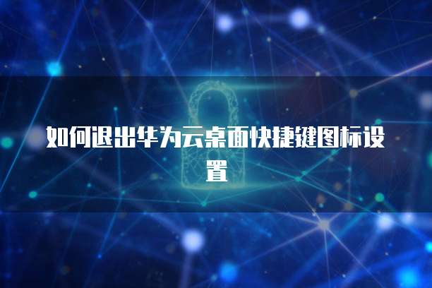 如何退出华为云桌面快捷键图标设置