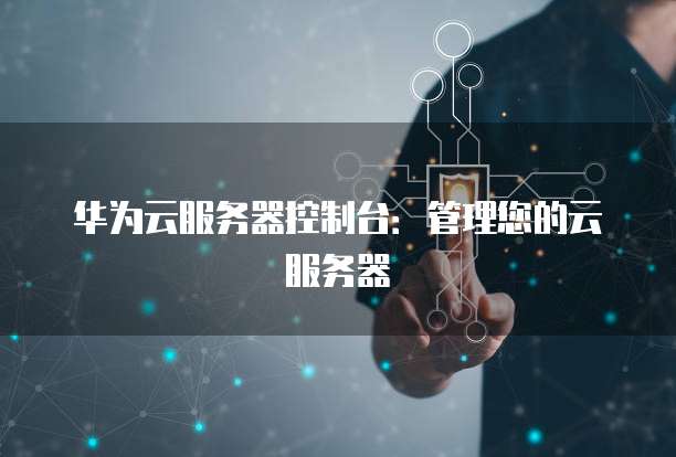 华为云服务器控制台：管理您的云服务器