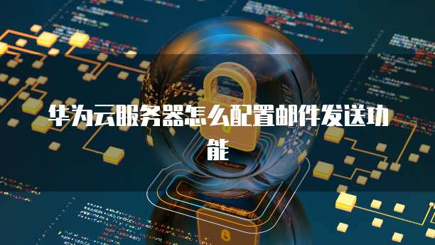 华为云服务器怎么配置邮件发送功能