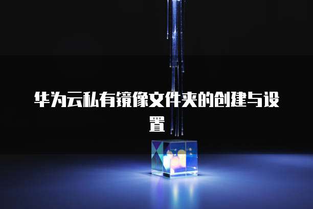华为云私有镜像文件夹的创建与设置