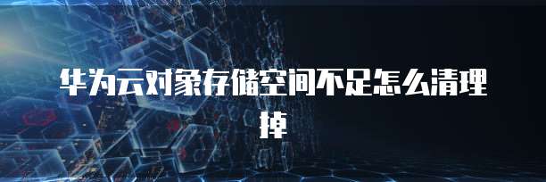 华为云对象存储空间不足怎么清理掉