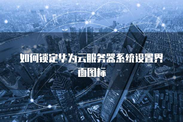 如何锁定华为云服务器系统设置界面图标