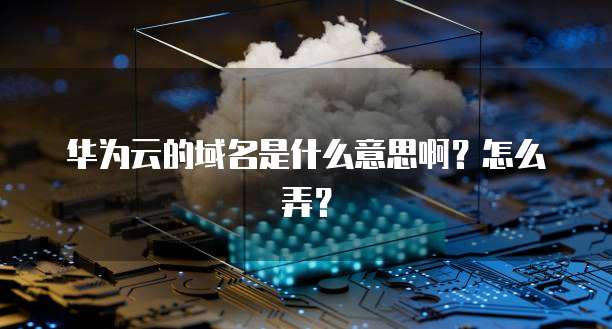 华为云的域名是什么意思啊？怎么弄？