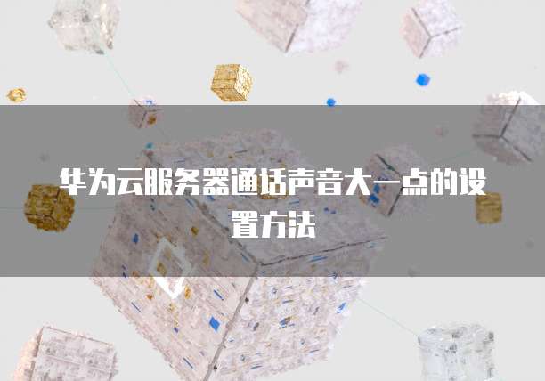 华为云服务器通话声音大一点的设置方法