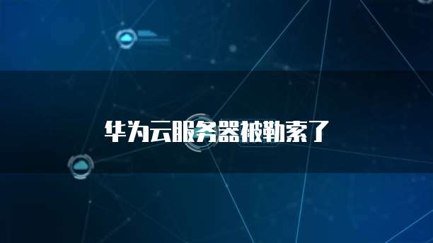 华为云服务器被勒索了