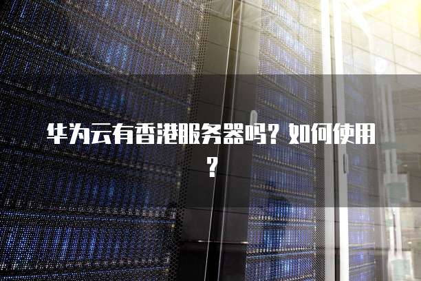 华为云有香港服务器吗？如何使用？