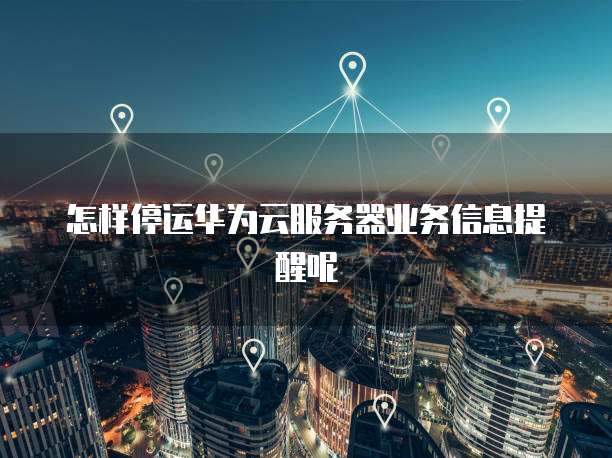 怎样停运华为云服务器业务信息提醒呢