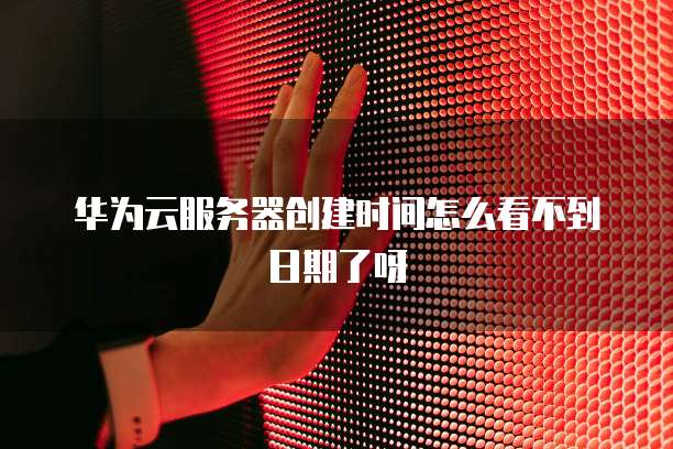 华为云服务器创建时间怎么看不到日期了呀