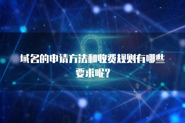 域名的申请方法和收费规则有哪些要求呢？
