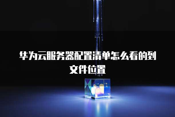 华为云服务器配置清单怎么看的到文件位置