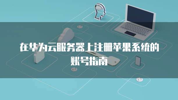 在华为云服务器上注册苹果系统的账号指南