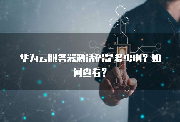 华为云服务器激活码是多少啊？如何查看？