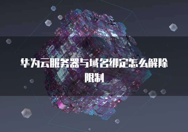 华为云服务器与域名绑定怎么解除限制