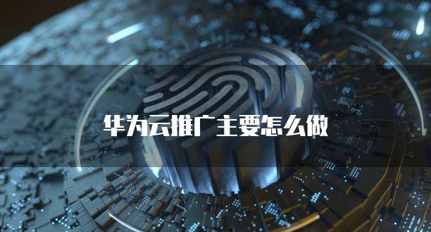 华为云推广主要怎么做