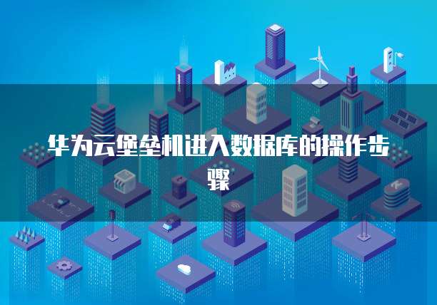 华为云堡垒机进入数据库的操作步骤