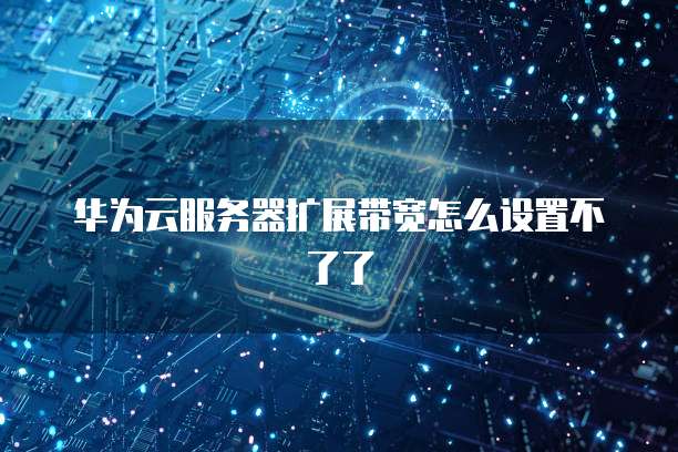 华为云服务器扩展带宽怎么设置不了了