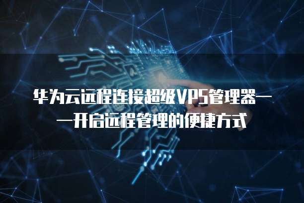 华为云远程连接超级VPS管理器&mdash;&mdash;开启远程管理的便捷方式