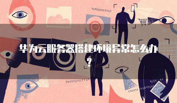 华为云服务器搭建环境异常怎么办？