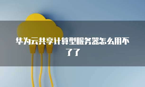 华为云共享计算型服务器怎么用不了了