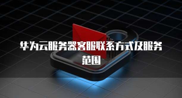 华为云服务器客服联系方式及服务范围