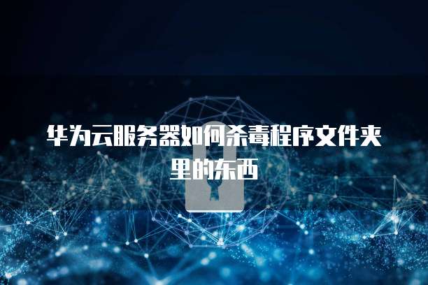 华为云服务器如何杀毒程序文件夹里的东西