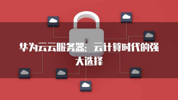 华为云云服务器：云计算时代的强大选择