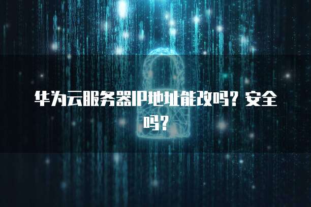 华为云服务器IP地址能改吗？安全吗？