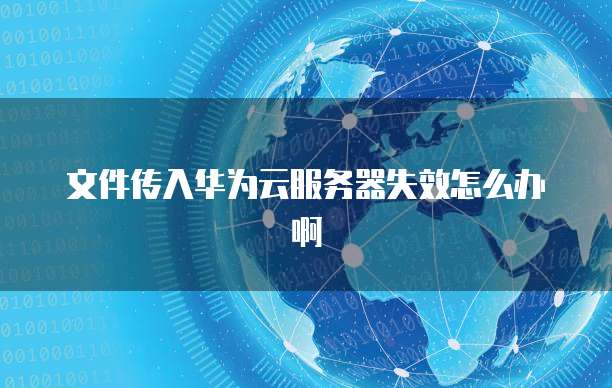 文件传入华为云服务器失效怎么办啊