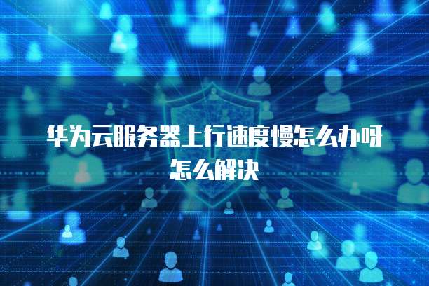 华为云服务器上行速度慢怎么办呀怎么解决