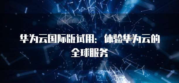 华为云国际版试用：体验华为云的全球服务