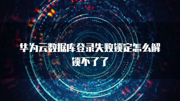 华为云数据库登录失败锁定怎么解锁不了了