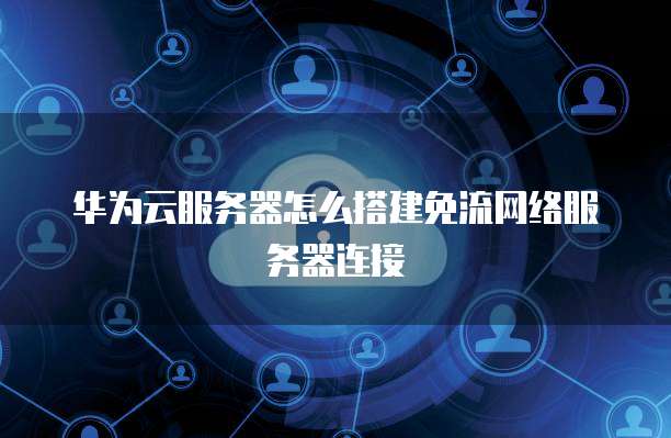 华为云服务器怎么搭建免流网络服务器连接