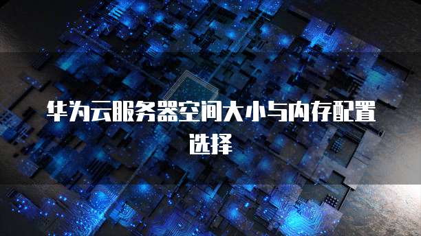 华为云服务器空间大小与内存配置选择