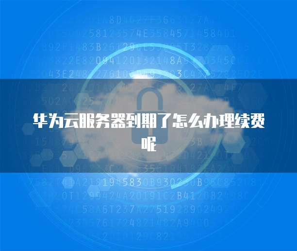 华为云服务器到期了怎么办理续费呢
